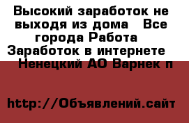 Высокий заработок не выходя из дома - Все города Работа » Заработок в интернете   . Ненецкий АО,Варнек п.